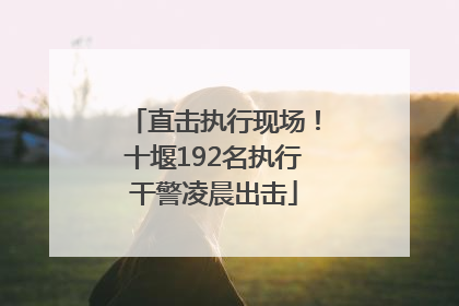 直击执行现场！十堰192名执行干警凌晨出击