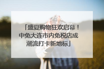 盛夏购物狂欢启幕！中免大连市内免税店成潮流打卡新地标