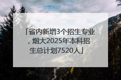 省内新增3个招生专业，烟大2025年本科招生总计划7520人