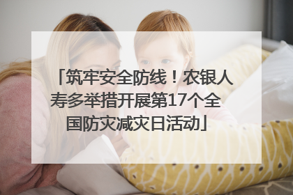 筑牢安全防线！农银人寿多举措开展第17个全国防灾减灾日活动