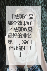 祛斑产品哪个效果好？祛斑效果最好的排名第一，冷门但超能打！