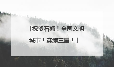 祝贺石狮！全国文明城市！连续三届！