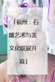 福州：石雕艺术与茶文化联展开幕