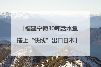 福建宁德30吨活水鱼搭上“快线”出口日本