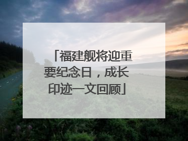 福建舰将迎重要纪念日，成长印迹一文回顾