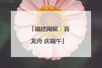 福建闽侯：赛龙舟 庆端午