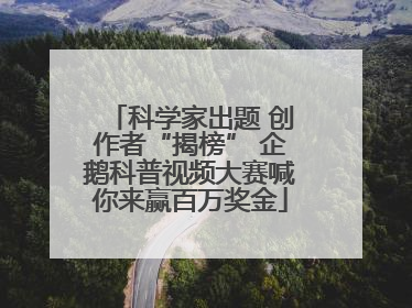 科学家出题 创作者“揭榜” 企鹅科普视频大赛喊你来赢百万奖金