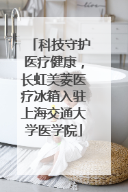 科技守护医疗健康，长虹美菱医疗冰箱入驻上海交通大学医学院
