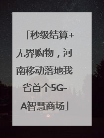 秒级结算+无界购物，河南移动落地我省首个5G-A智慧商场