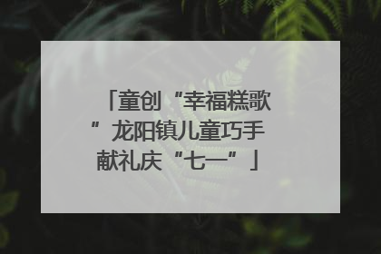 童创“幸福糕歌”龙阳镇儿童巧手献礼庆“七一”