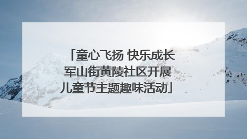童心飞扬 快乐成长 军山街黄陵社区开展儿童节主题趣味活动