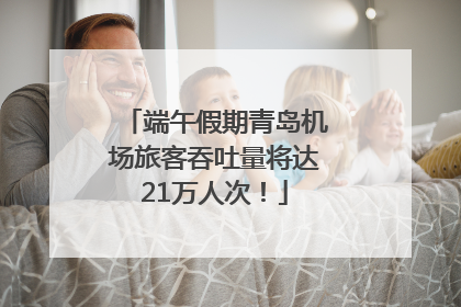 端午假期青岛机场旅客吞吐量将达21万人次！
