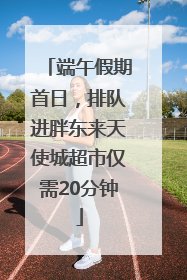 端午假期首日，排队进胖东来天使城超市仅需20分钟