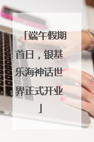 端午假期首日，银基乐海神话世界正式开业