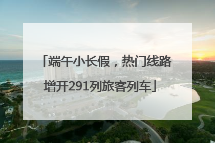 端午小长假，热门线路增开291列旅客列车