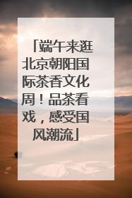 端午来逛北京朝阳国际茶香文化周！品茶看戏，感受国风潮流