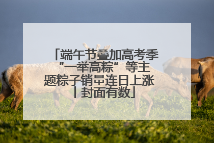 端午节叠加高考季 “一举高粽”等主题粽子销量连日上涨丨封面有数