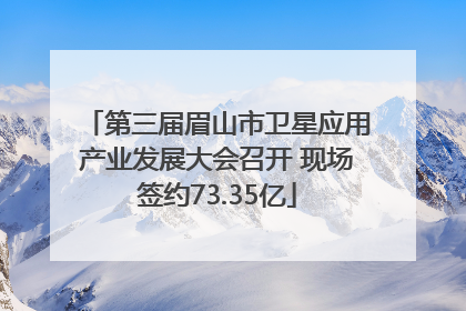 第三届眉山市卫星应用产业发展大会召开 现场签约73.35亿