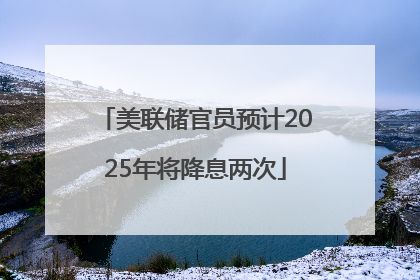 美联储官员预计2025年将降息两次