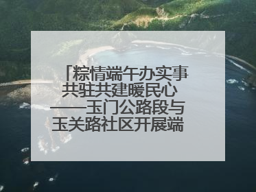 粽情端午办实事 共驻共建暖民心——玉门公路段与玉关路社区开展端午共驻共建活动