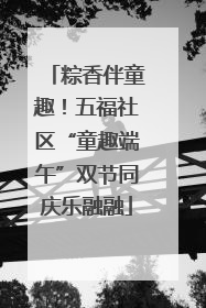 粽香伴童趣！五福社区“童趣端午”双节同庆乐融融