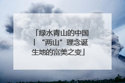 绿水青山的中国丨“两山”理念诞生地的富美之变