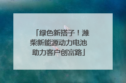 绿色新搭子！潍柴新能源动力电池助力客户创富路