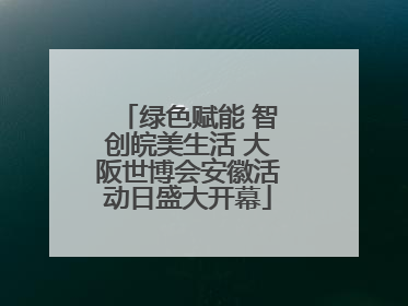 绿色赋能 智创皖美生活 大阪世博会安徽活动日盛大开幕