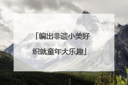 编出非遗小美好 织就童年大乐趣
