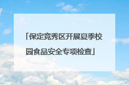 保定竞秀区开展夏季校园食品安全专项检查