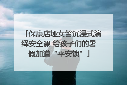 保康店垭女警沉浸式演绎安全课 给孩子们的暑假加道“平安锁”