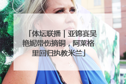 体坛联播｜亚锦赛吴艳妮带伤摘铜，阿莱格里回归执教米兰
