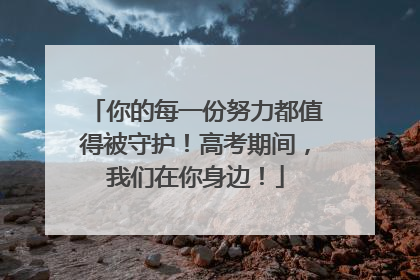 你的每一份努力都值得被守护！高考期间，我们在你身边！