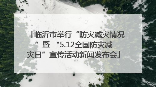 临沂市举行“防灾减灾情况”暨 “5.12全国防灾减灾日”宣传活动新闻发布会
