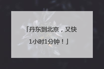 丹东到北京，又快1小时1分钟！