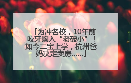 为冲名校，10年前咬牙购入“老破小”！如今二宝上学，杭州爸妈决定卖房……