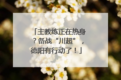 主教练正在热身？备战“川超”，德阳有行动了！