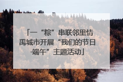 一“粽”串联邻里情 禹城市开展“我们的节日·端午”主题活动