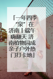 一年四季 “泉”在济南丨端午嗨翻天 济南植物园成亲子户外热门打卡地