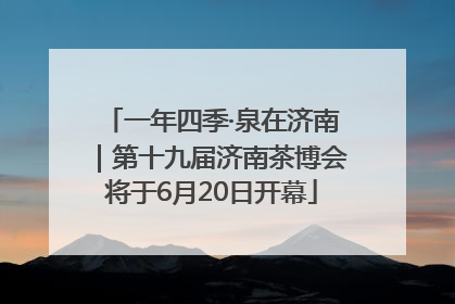 一年四季·泉在济南｜第十九届济南茶博会将于6月20日开幕