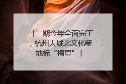 一期今年全面完工，杭州大城北文化新地标“揭幕”