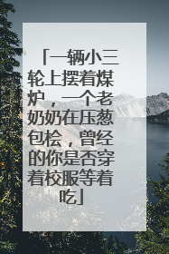 一辆小三轮上摆着煤炉，一个老奶奶在压葱包桧，曾经的你是否穿着校服等着吃