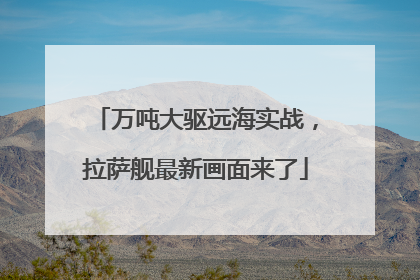 万吨大驱远海实战，拉萨舰最新画面来了