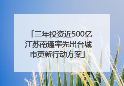 三年投资近500亿 江苏南通率先出台城市更新行动方案