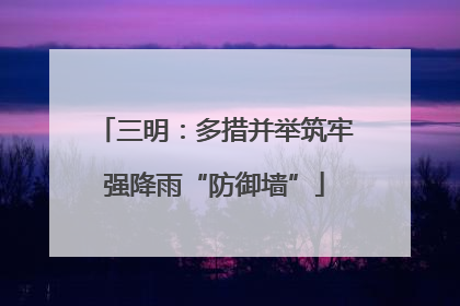三明：多措并举筑牢强降雨“防御墙”