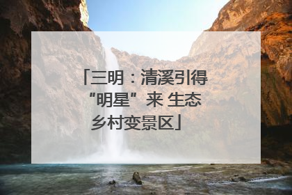 三明：清溪引得“明星”来 生态乡村变景区