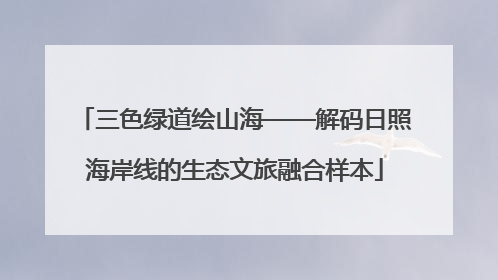 三色绿道绘山海——解码日照海岸线的生态文旅融合样本