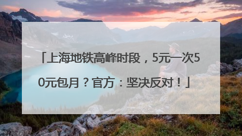上海地铁高峰时段，5元一次50元包月？官方：坚决反对！