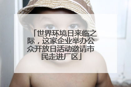 世界环境日来临之际，这家企业举办公众开放日活动邀请市民走进厂区
