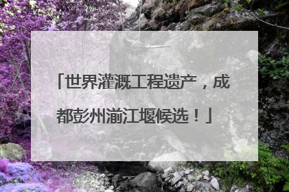 世界灌溉工程遗产，成都彭州湔江堰候选！